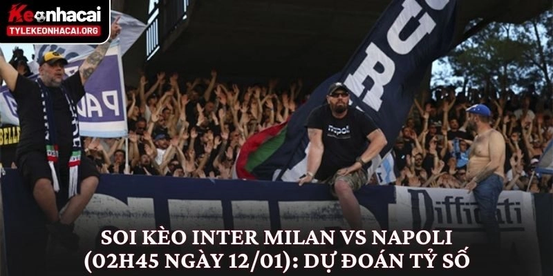 Soi kèo Inter Milan vs Napoli (02h45 ngày 12/01): Dự đoán tỷ số Inter Milan vs Napoli